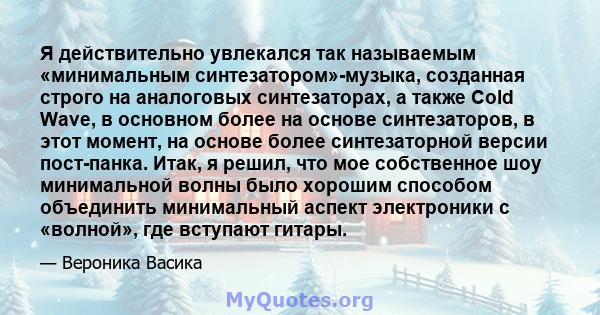 Я действительно увлекался так называемым «минимальным синтезатором»-музыка, созданная строго на аналоговых синтезаторах, а также Cold Wave, в основном более на основе синтезаторов, в этот момент, на основе более