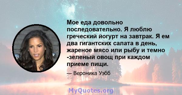 Мое еда довольно последовательно. Я люблю греческий йогурт на завтрак. Я ем два гигантских салата в день, жареное мясо или рыбу и темно -зеленый овощ при каждом приеме пищи.