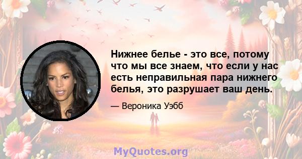 Нижнее белье - это все, потому что мы все знаем, что если у нас есть неправильная пара нижнего белья, это разрушает ваш день.