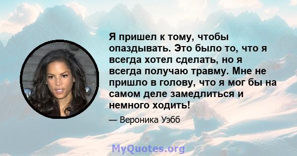 Я пришел к тому, чтобы опаздывать. Это было то, что я всегда хотел сделать, но я всегда получаю травму. Мне не пришло в голову, что я мог бы на самом деле замедлиться и немного ходить!