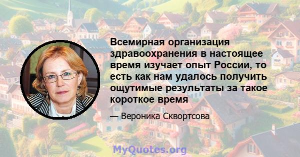 Всемирная организация здравоохранения в настоящее время изучает опыт России, то есть как нам удалось получить ощутимые результаты за такое короткое время