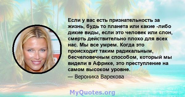 Если у вас есть признательность за жизнь, будь то планета или какие -либо дикие виды, если это человек или слон, смерть действительно плохо для всех нас. Мы все умрем. Когда это происходит таким радикальным,