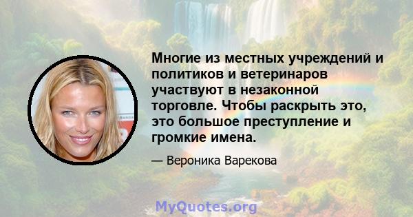 Многие из местных учреждений и политиков и ветеринаров участвуют в незаконной торговле. Чтобы раскрыть это, это большое преступление и громкие имена.