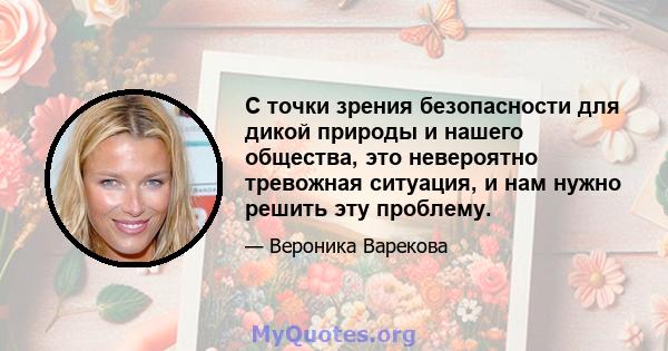 С точки зрения безопасности для дикой природы и нашего общества, это невероятно тревожная ситуация, и нам нужно решить эту проблему.