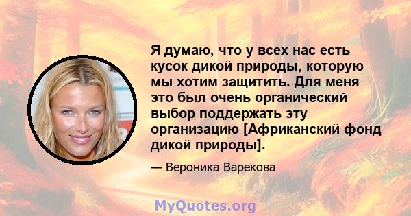 Я думаю, что у всех нас есть кусок дикой природы, которую мы хотим защитить. Для меня это был очень органический выбор поддержать эту организацию [Африканский фонд дикой природы].