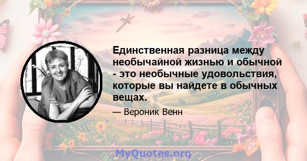 Единственная разница между необычайной жизнью и обычной - это необычные удовольствия, которые вы найдете в обычных вещах.