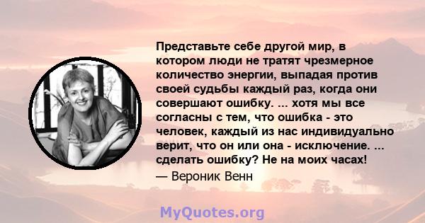 Представьте себе другой мир, в котором люди не тратят чрезмерное количество энергии, выпадая против своей судьбы каждый раз, когда они совершают ошибку. ... хотя мы все согласны с тем, что ошибка - это человек, каждый