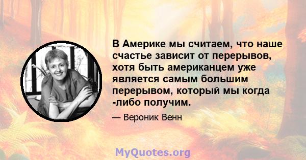 В Америке мы считаем, что наше счастье зависит от перерывов, хотя быть американцем уже является самым большим перерывом, который мы когда -либо получим.