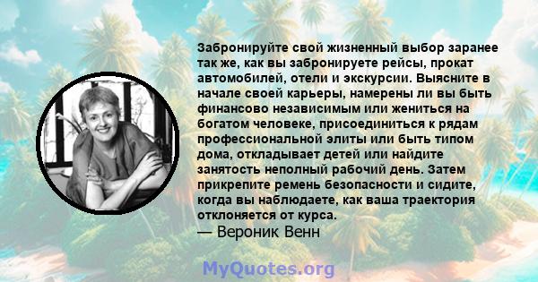 Забронируйте свой жизненный выбор заранее так же, как вы забронируете рейсы, прокат автомобилей, отели и экскурсии. Выясните в начале своей карьеры, намерены ли вы быть финансово независимым или жениться на богатом