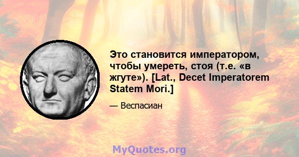 Это становится императором, чтобы умереть, стоя (т.е. «в жгуте»). [Lat., Decet Imperatorem Statem Mori.]