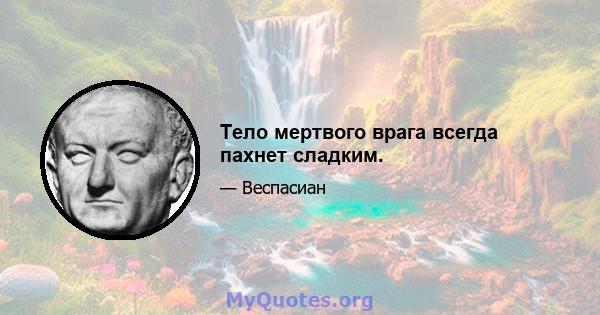 Тело мертвого врага всегда пахнет сладким.