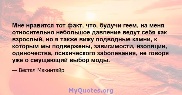 Мне нравится тот факт, что, будучи геем, на меня относительно небольшое давление ведут себя как взрослый, но я также вижу подводные камни, к которым мы подвержены, зависимости, изоляции, одиночества, психического