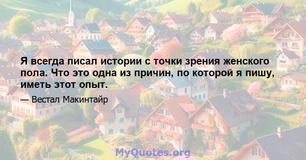 Я всегда писал истории с точки зрения женского пола. Что это одна из причин, по которой я пишу, иметь этот опыт.