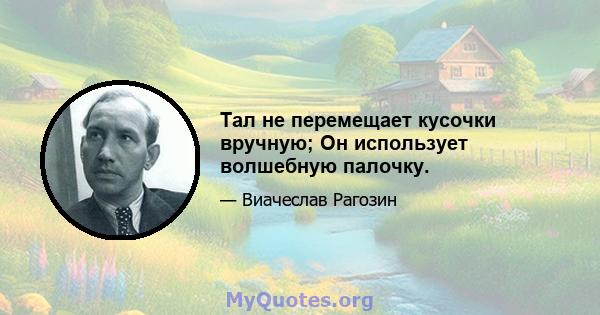 Тал не перемещает кусочки вручную; Он использует волшебную палочку.