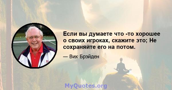 Если вы думаете что -то хорошее о своих игроках, скажите это; Не сохраняйте его на потом.