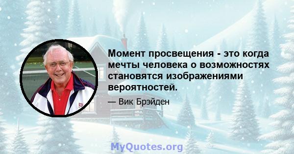 Момент просвещения - это когда мечты человека о возможностях становятся изображениями вероятностей.