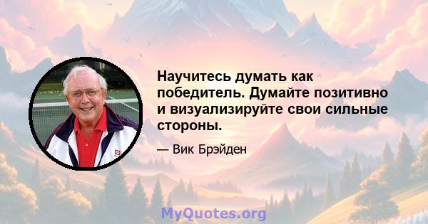 Научитесь думать как победитель. Думайте позитивно и визуализируйте свои сильные стороны.