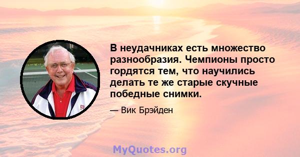 В неудачниках есть множество разнообразия. Чемпионы просто гордятся тем, что научились делать те же старые скучные победные снимки.