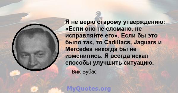 Я не верю старому утверждению: «Если оно не сломано, не исправляйте его». Если бы это было так, то Cadillacs, Jaguars и Mercedes никогда бы не изменились. Я всегда искал способы улучшить ситуацию.