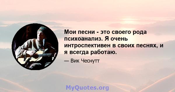 Мои песни - это своего рода психоанализ. Я очень интроспективен в своих песнях, и я всегда работаю.