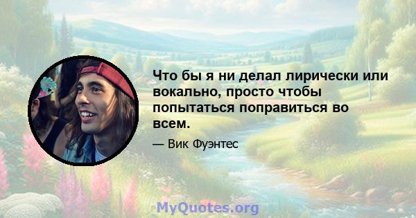 Что бы я ни делал лирически или вокально, просто чтобы попытаться поправиться во всем.