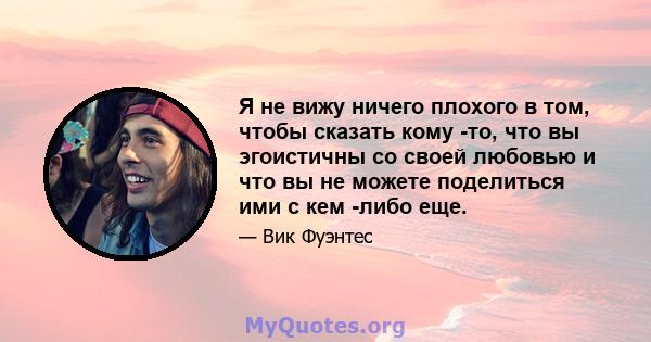 Я не вижу ничего плохого в том, чтобы сказать кому -то, что вы эгоистичны со своей любовью и что вы не можете поделиться ими с кем -либо еще.