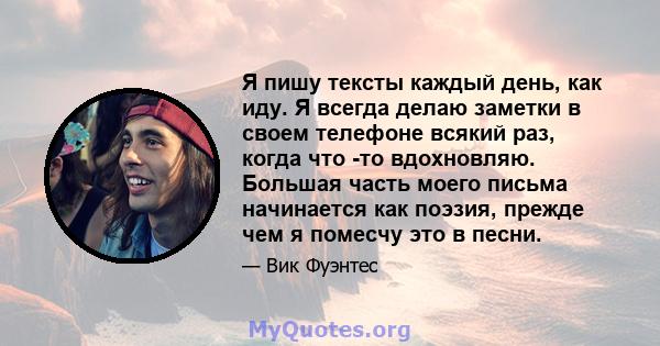 Я пишу тексты каждый день, как иду. Я всегда делаю заметки в своем телефоне всякий раз, когда что -то вдохновляю. Большая часть моего письма начинается как поэзия, прежде чем я помесчу это в песни.