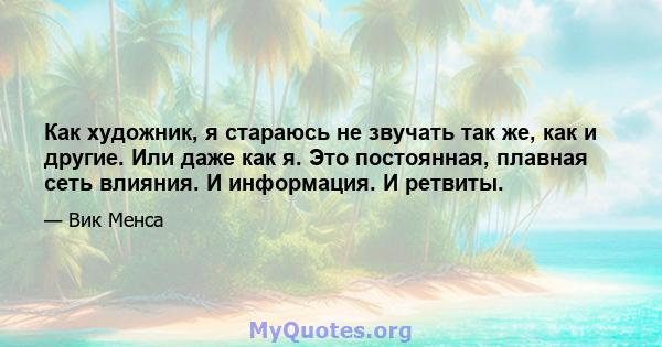 Как художник, я стараюсь не звучать так же, как и другие. Или даже как я. Это постоянная, плавная сеть влияния. И информация. И ретвиты.