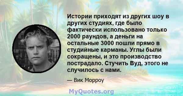 Истории приходят из других шоу в других студиях, где было фактически использовано только 2000 раундов, а деньги на остальные 3000 пошли прямо в студийные карманы. Углы были сокращены, и это производство пострадало.