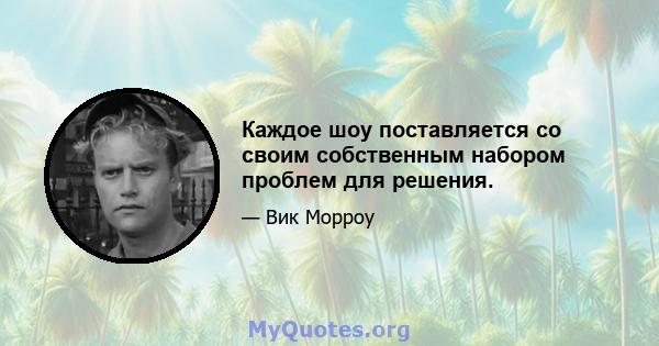 Каждое шоу поставляется со своим собственным набором проблем для решения.