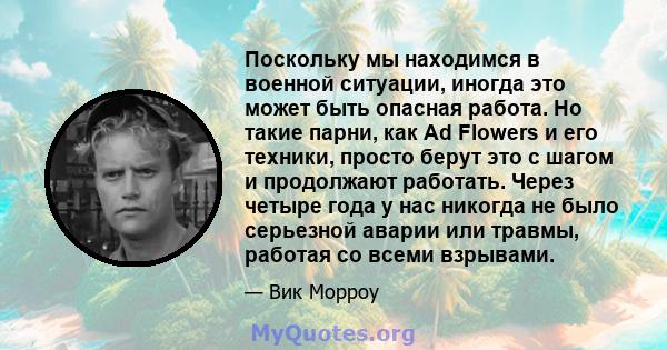 Поскольку мы находимся в военной ситуации, иногда это может быть опасная работа. Но такие парни, как Ad Flowers и его техники, просто берут это с шагом и продолжают работать. Через четыре года у нас никогда не было