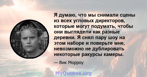 Я думаю, что мы снимали сцены из всех угловых директоров, которые могут подумать, чтобы они выглядели как разные деревни. Я снял пару шоу на этом наборе и поверьте мне, невозможно не дублировать некоторые ракурсы камеры.