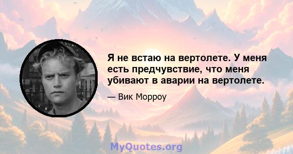 Я не встаю на вертолете. У меня есть предчувствие, что меня убивают в аварии на вертолете.