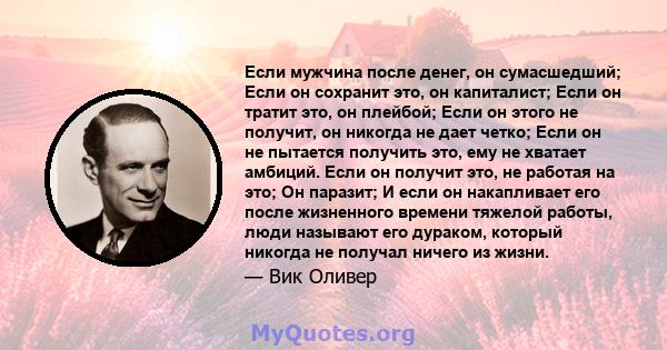 Если мужчина после денег, он сумасшедший; Если он сохранит это, он капиталист; Если он тратит это, он плейбой; Если он этого не получит, он никогда не дает четко; Если он не пытается получить это, ему не хватает