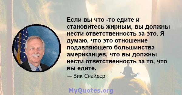 Если вы что -то едите и становитесь жирным, вы должны нести ответственность за это. Я думаю, что это отношение подавляющего большинства американцев, что вы должны нести ответственность за то, что вы едите.