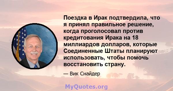 Поездка в Ирак подтвердила, что я принял правильное решение, когда проголосовал против кредитования Ирака на 18 миллиардов долларов, которые Соединенные Штаты планируют использовать, чтобы помочь восстановить страну.