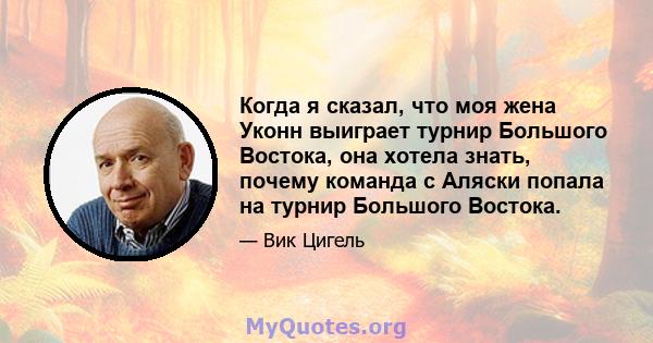 Когда я сказал, что моя жена Уконн выиграет турнир Большого Востока, она хотела знать, почему команда с Аляски попала на турнир Большого Востока.