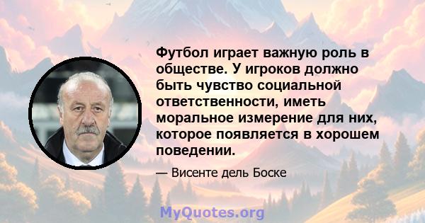 Футбол играет важную роль в обществе. У игроков должно быть чувство социальной ответственности, иметь моральное измерение для них, которое появляется в хорошем поведении.