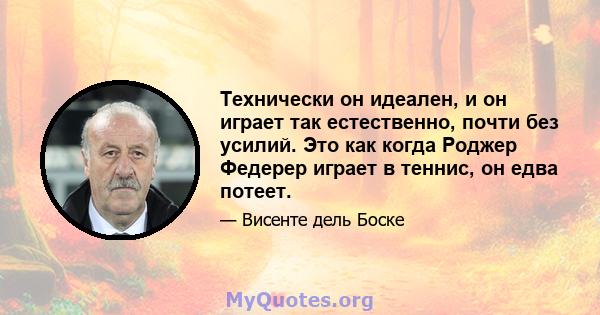 Технически он идеален, и он играет так естественно, почти без усилий. Это как когда Роджер Федерер играет в теннис, он едва потеет.