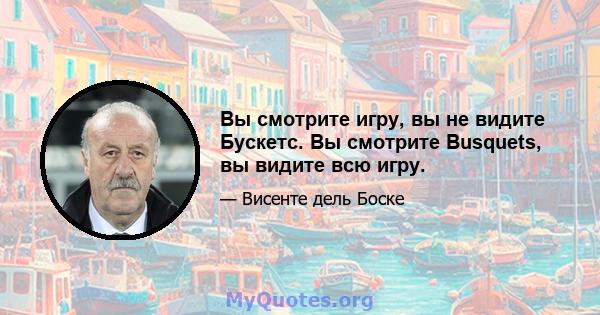 Вы смотрите игру, вы не видите Бускетс. Вы смотрите Busquets, вы видите всю игру.