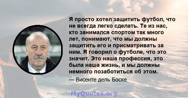 Я просто хотел защитить футбол, что не всегда легко сделать. Те из нас, кто занимался спортом так много лет, понимают, что мы должны защитить его и присматривать за ним. Я говорил о футболе, что это значит. Это наша