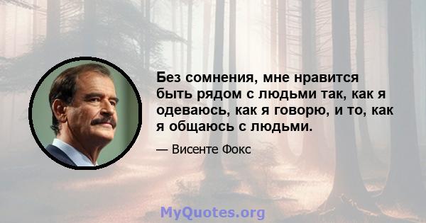 Без сомнения, мне нравится быть рядом с людьми так, как я одеваюсь, как я говорю, и то, как я общаюсь с людьми.