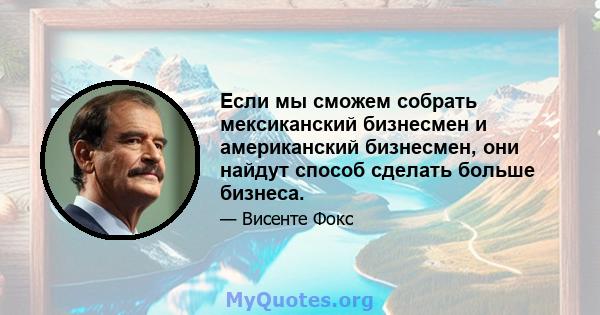 Если мы сможем собрать мексиканский бизнесмен и американский бизнесмен, они найдут способ сделать больше бизнеса.