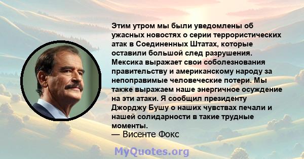 Этим утром мы были уведомлены об ужасных новостях о серии террористических атак в Соединенных Штатах, которые оставили большой след разрушения. Мексика выражает свои соболезнования правительству и американскому народу