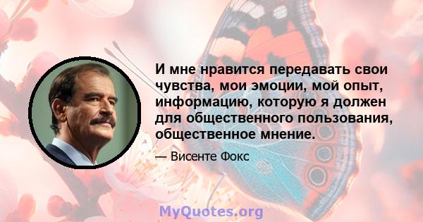 И мне нравится передавать свои чувства, мои эмоции, мой опыт, информацию, которую я должен для общественного пользования, общественное мнение.