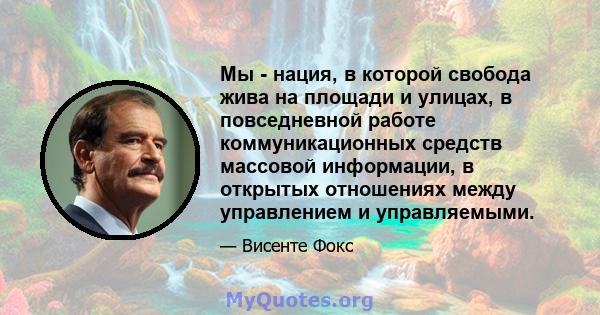 Мы - нация, в которой свобода жива на площади и улицах, в повседневной работе коммуникационных средств массовой информации, в открытых отношениях между управлением и управляемыми.