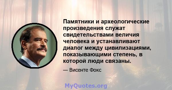 Памятники и археологические произведения служат свидетельствами величия человека и устанавливают диалог между цивилизациями, показывающими степень, в которой люди связаны.