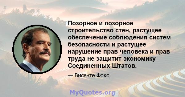 Позорное и позорное строительство стен, растущее обеспечение соблюдения систем безопасности и растущее нарушение прав человека и прав труда не защитит экономику Соединенных Штатов.