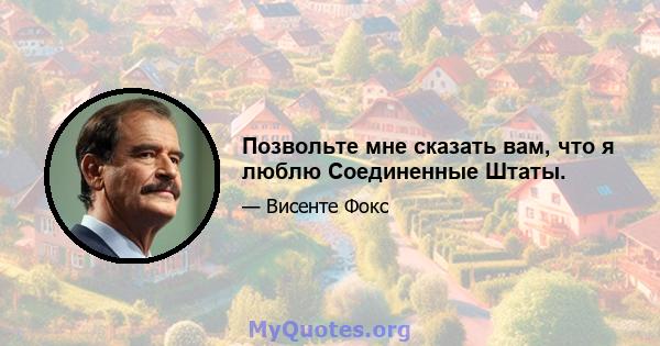 Позвольте мне сказать вам, что я люблю Соединенные Штаты.