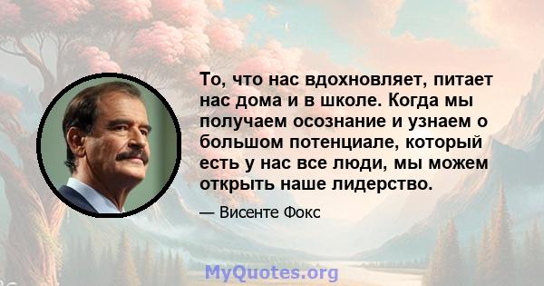 То, что нас вдохновляет, питает нас дома и в школе. Когда мы получаем осознание и узнаем о большом потенциале, который есть у нас все люди, мы можем открыть наше лидерство.